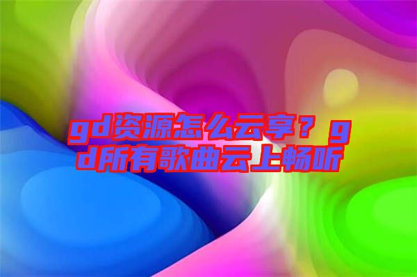 gd資源怎么云享？gd所有歌曲云上暢聽