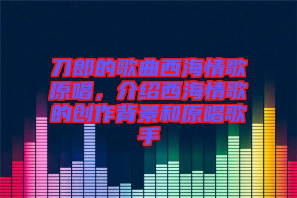 刀郎的歌曲西海情歌原唱，介紹西海情歌的創(chuàng)作背景和原唱歌手