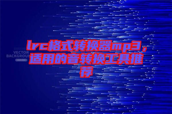 lrc格式轉(zhuǎn)換器mp3，適用的音轉(zhuǎn)換工具推薦