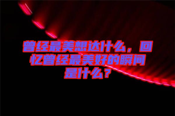 曾經(jīng)最美想達(dá)什么，回憶曾經(jīng)最美好的瞬間是什么？