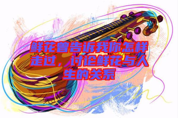 鮮花曾告訴我你怎樣走過(guò)，討論鮮花與人生的關(guān)系