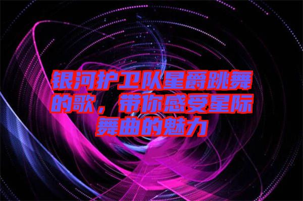 銀河護衛(wèi)隊星爵跳舞的歌，帶你感受星際舞曲的魅力