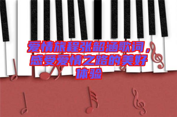 愛情旅程張韶涵歌詞，感受愛情之路的美好體驗
