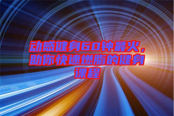 動感健身60鐘最火，助你快速燃脂的健身課程