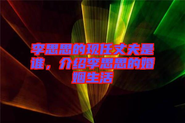 李思思的現(xiàn)任丈夫是誰，介紹李思思的婚姻生活