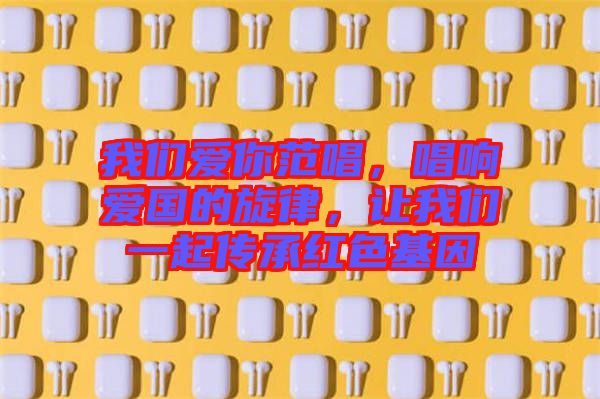 我們愛你范唱，唱響愛國(guó)的旋律，讓我們一起傳承紅色基因