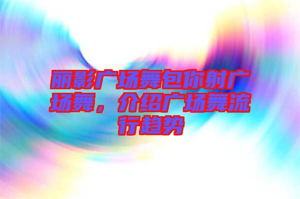 麗影廣場舞包你射廣場舞，介紹廣場舞流行趨勢(shì)