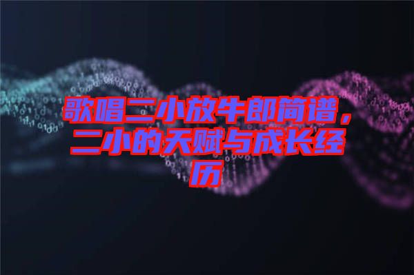歌唱二小放牛郎簡(jiǎn)譜，二小的天賦與成長(zhǎng)經(jīng)歷