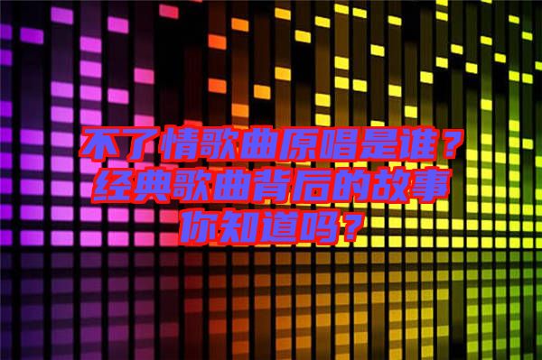 不了情歌曲原唱是誰？經(jīng)典歌曲背后的故事你知道嗎？