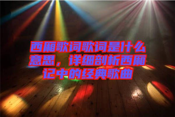西廂歌詞歌詞是什么意思，詳細(xì)剖析西廂記中的經(jīng)典歌曲