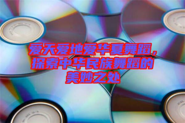 愛天愛地愛華夏舞蹈，探索中華民族舞蹈的美妙之處