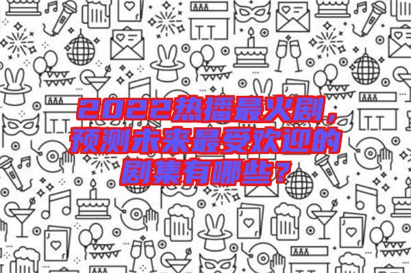 2022熱播最火劇，預(yù)測(cè)未來(lái)最受歡迎的劇集有哪些？