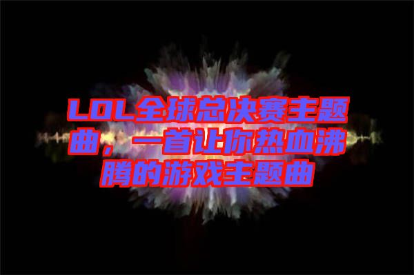 LOL全球總決賽主題曲，一首讓你熱血沸騰的游戲主題曲
