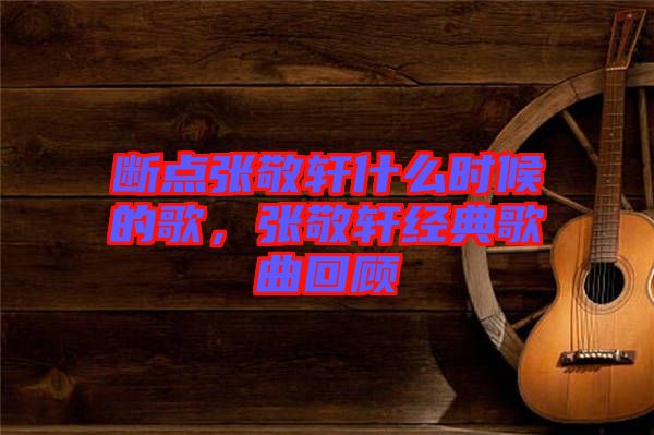 斷點(diǎn)張敬軒什么時候的歌，張敬軒經(jīng)典歌曲回顧