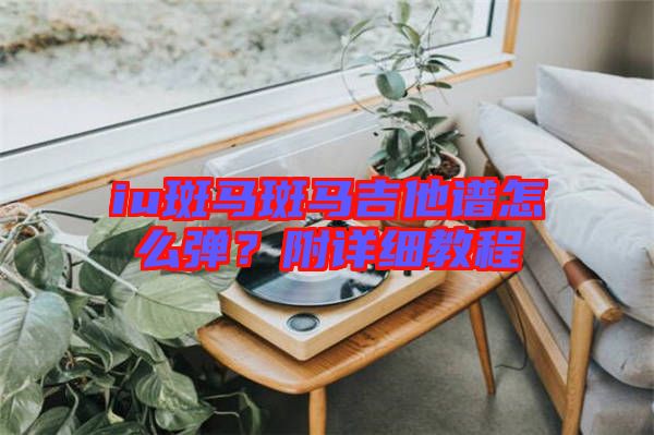 iu斑馬斑馬吉他譜怎么彈？附詳細(xì)教程
