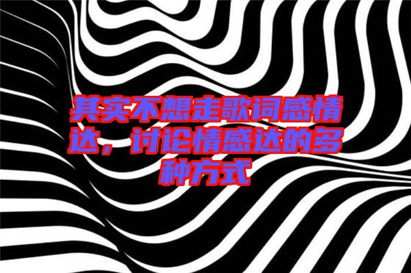 其實(shí)不想走歌詞感情達(dá)，討論情感達(dá)的多種方式