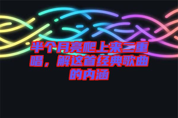 半個(gè)月亮爬上來(lái)二重唱，解這首經(jīng)典歌曲的內(nèi)涵