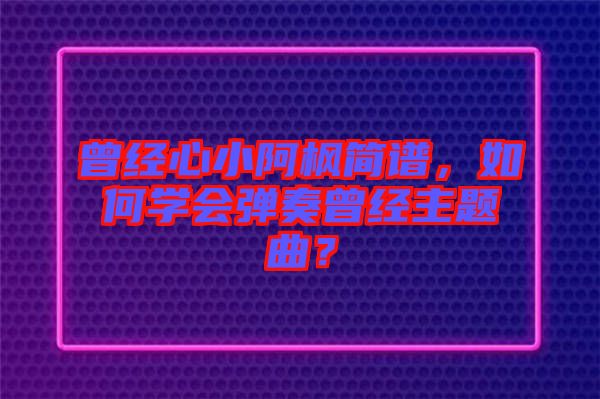 曾經心小阿楓簡譜，如何學會彈奏曾經主題曲？