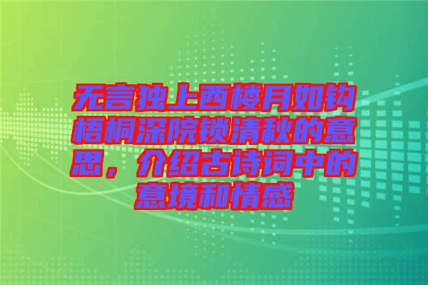無言獨(dú)上西樓月如鉤梧桐深院鎖清秋的意思，介紹古詩(shī)詞中的意境和情感