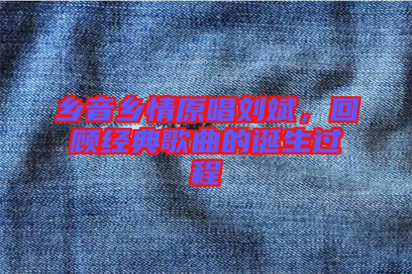 鄉(xiāng)音鄉(xiāng)情原唱劉斌，回顧經(jīng)典歌曲的誕生過程