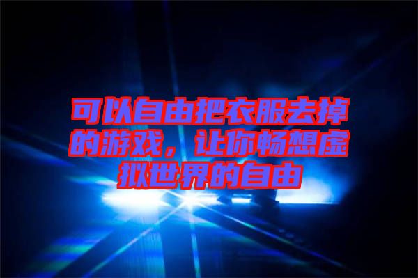 可以自由把衣服去掉的游戲，讓你暢想虛擬世界的自由