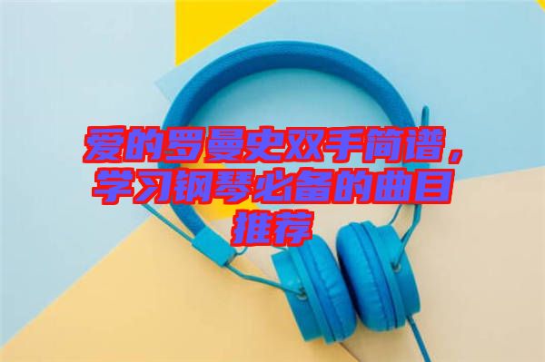 愛的羅曼史雙手簡譜，學(xué)習(xí)鋼琴必備的曲目推薦