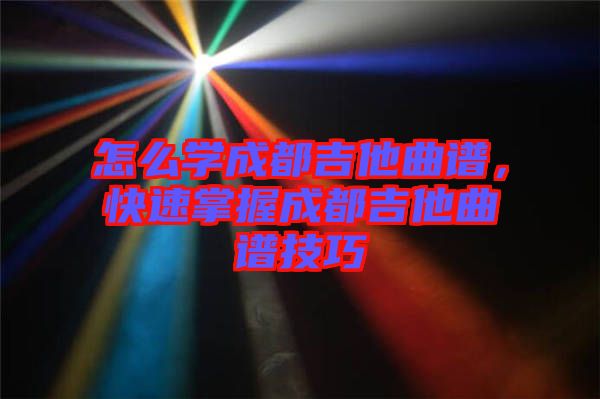 怎么學(xué)成都吉他曲譜，快速掌握成都吉他曲譜技巧