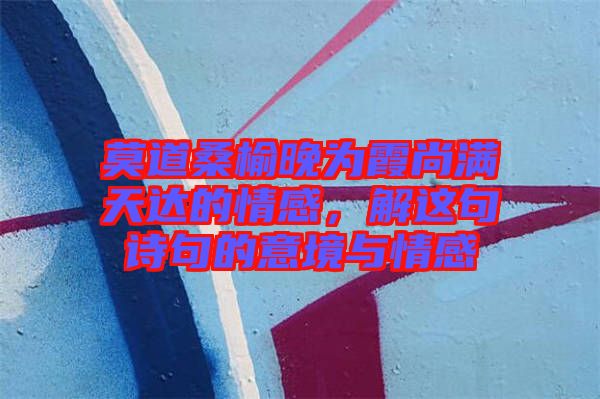 莫道桑榆晚為霞尚滿天達的情感，解這句詩句的意境與情感