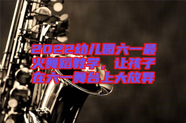 2022幼兒園六一最火舞蹈教學，讓孩子在六一舞臺上大放異