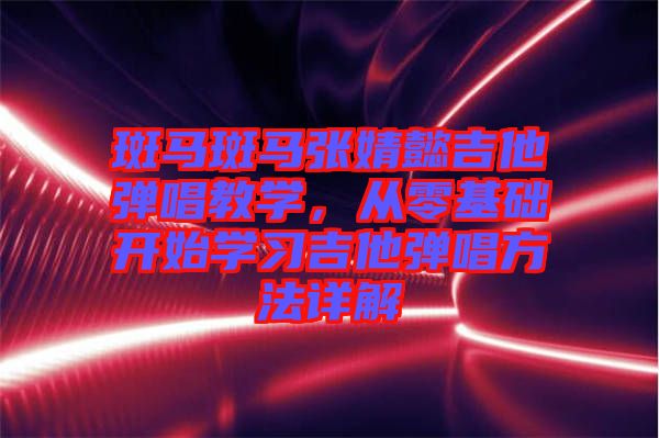 斑馬斑馬張婧懿吉他彈唱教學(xué)，從零基礎(chǔ)開(kāi)始學(xué)習(xí)吉他彈唱方法詳解