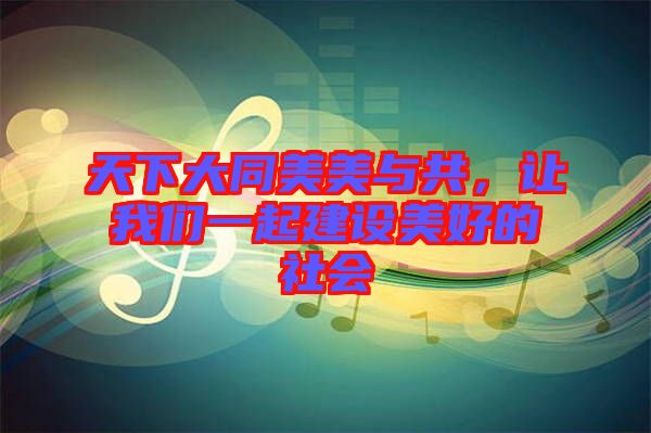 天下大同美美與共，讓我們一起建設(shè)美好的社會