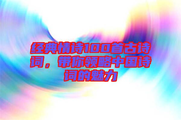 經典情詩100首古詩詞，帶你領略中國詩詞的魅力