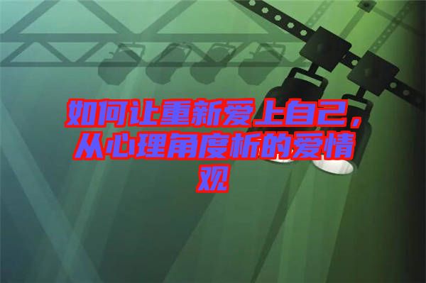 如何讓重新愛(ài)上自己，從心理角度析的愛(ài)情觀