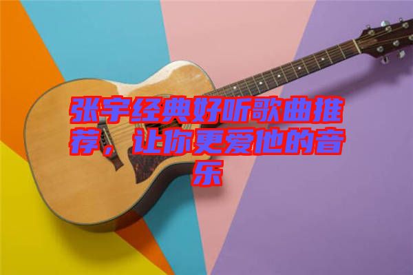 張宇經(jīng)典好聽歌曲推薦，讓你更愛他的音樂
