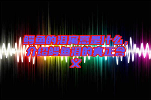 鱷魚的淚寓意是什么，介紹鱷魚淚的真正含義