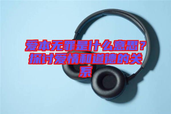 愛本無罪是什么意思？探討愛情和道德的關(guān)系