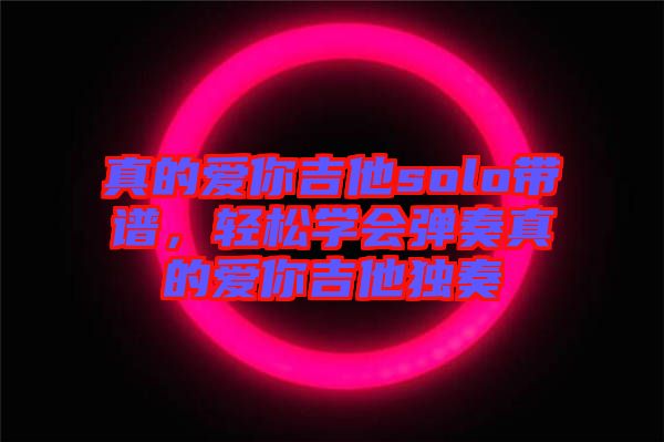 真的愛(ài)你吉他solo帶譜，輕松學(xué)會(huì)彈奏真的愛(ài)你吉他獨(dú)奏