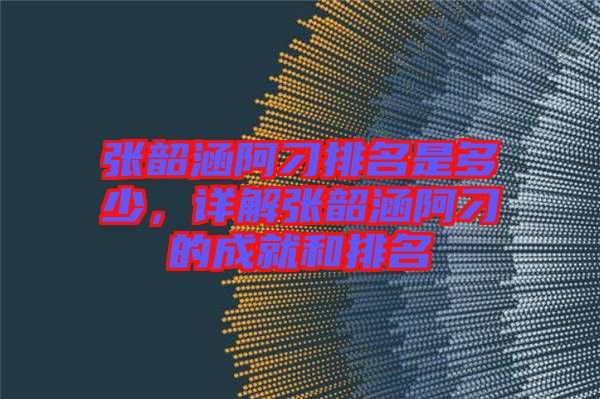 張韶涵阿刁排名是多少，詳解張韶涵阿刁的成就和排名
