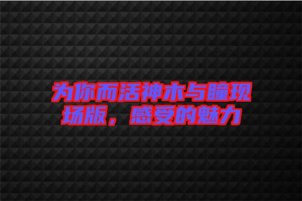 為你而活神木與瞳現(xiàn)場版，感受的魅力