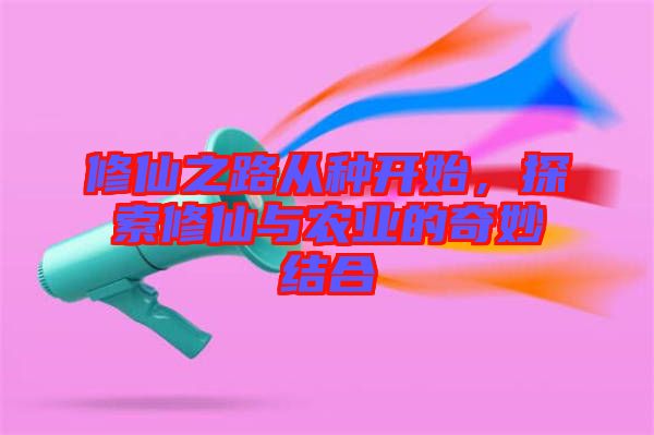 修仙之路從種開(kāi)始，探索修仙與農(nóng)業(yè)的奇妙結(jié)合