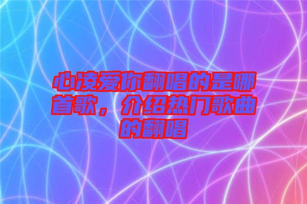 心凌愛你翻唱的是哪首歌，介紹熱門歌曲的翻唱
