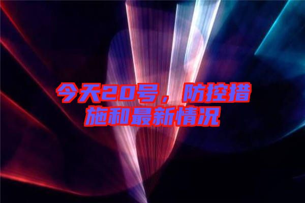 今天20號(hào)，防控措施和最新情況