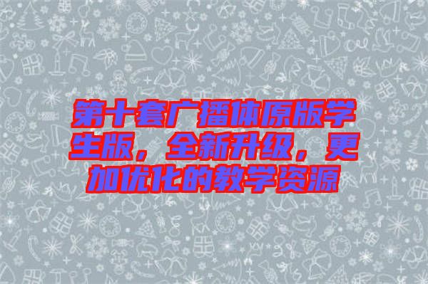 第十套廣播體原版學(xué)生版，全新升級(jí)，更加優(yōu)化的教學(xué)資源