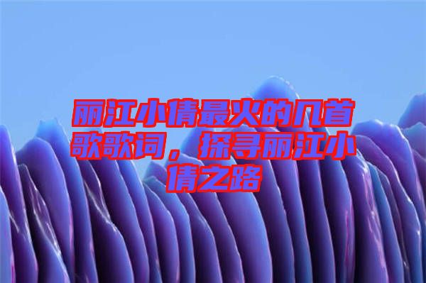 麗江小倩最火的幾首歌歌詞，探尋麗江小倩之路