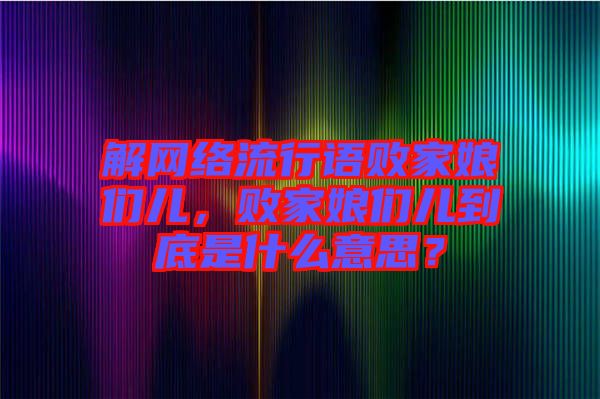 解網(wǎng)絡(luò)流行語敗家娘們兒，敗家娘們兒到底是什么意思？