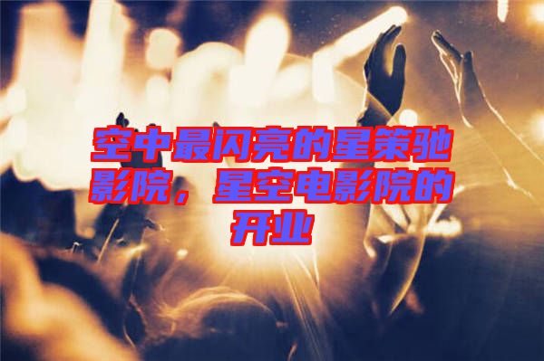 空中最閃亮的星策馳影院，星空電影院的開(kāi)業(yè)