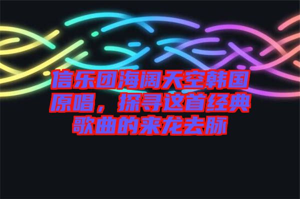 信樂團海闊天空韓國原唱，探尋這首經(jīng)典歌曲的來龍去脈