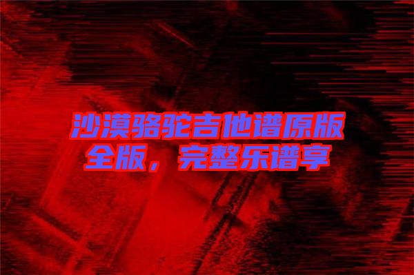 沙漠駱駝吉他譜原版全版，完整樂譜享