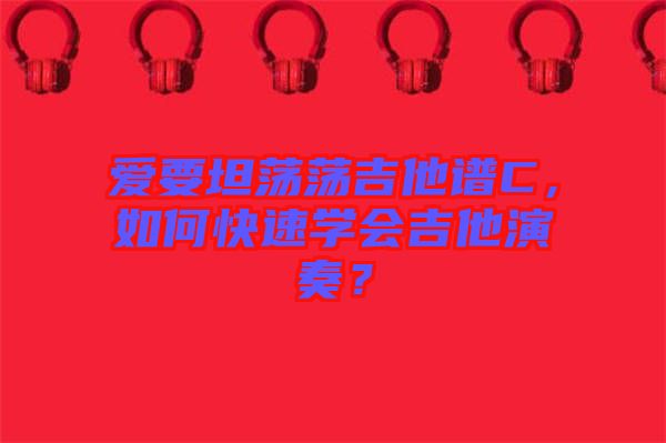 愛(ài)要坦蕩蕩吉他譜C，如何快速學(xué)會(huì)吉他演奏？