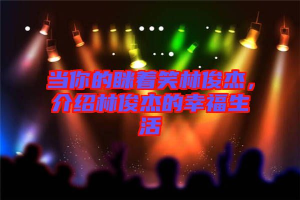 當(dāng)你的瞇著笑林俊杰，介紹林俊杰的幸福生活
